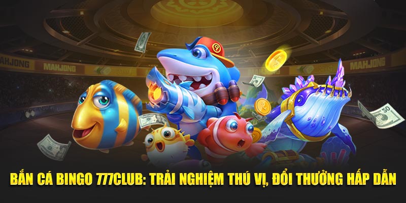 Bắn Cá Bingo 777Club: Trải Nghiệm Thú Vị, Đổi Thưởng Hấp Dẫn