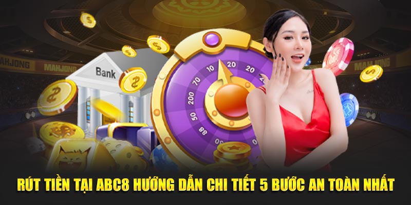 Rút Tiền Tại ABC8 Hướng Dẫn Chi Tiết 5 Bước An Toàn Nhất